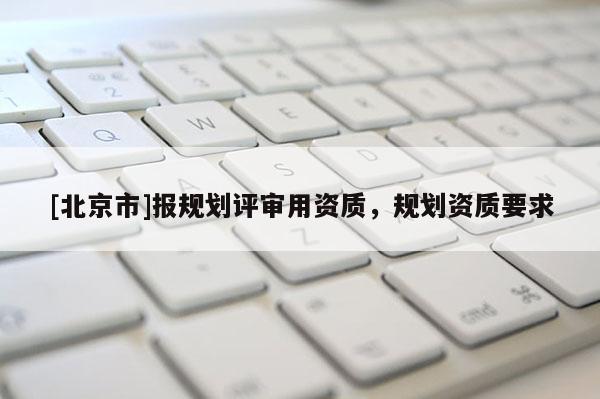 [北京市]報規(guī)劃評審用資質(zhì)，規(guī)劃資質(zhì)要求