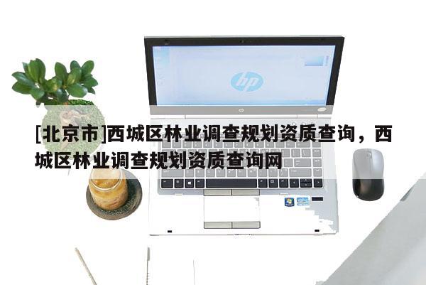 [北京市]西城區(qū)林業(yè)調查規(guī)劃資質查詢，西城區(qū)林業(yè)調查規(guī)劃資質查詢網(wǎng)