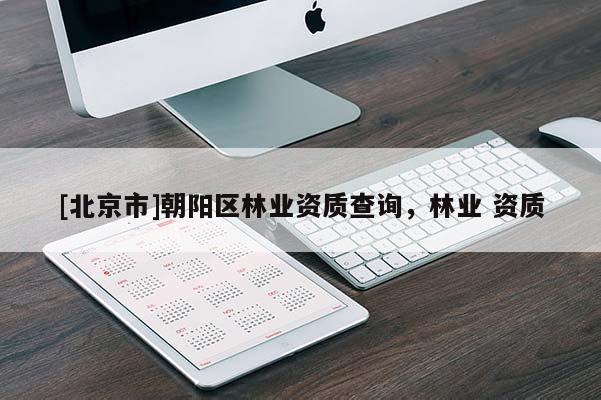 [北京市]朝陽區(qū)林業(yè)資質(zhì)查詢，林業(yè) 資質(zhì)