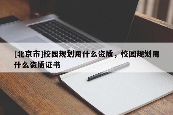 [北京市]校園規(guī)劃用什么資質(zhì)，校園規(guī)劃用什么資質(zhì)證書