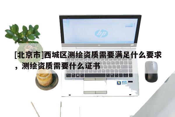 [北京市]西城區(qū)測繪資質(zhì)需要滿足什么要求，測繪資質(zhì)需要什么證書