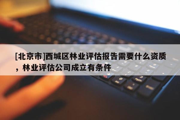 [北京市]西城區(qū)林業(yè)評估報告需要什么資質(zhì)，林業(yè)評估公司成立有條件