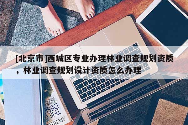 [北京市]西城區(qū)專業(yè)辦理林業(yè)調(diào)查規(guī)劃資質(zhì)，林業(yè)調(diào)查規(guī)劃設(shè)計(jì)資質(zhì)怎么辦理