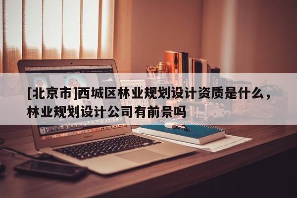 [北京市]西城區(qū)林業(yè)規(guī)劃設(shè)計(jì)資質(zhì)是什么，林業(yè)規(guī)劃設(shè)計(jì)公司有前景嗎