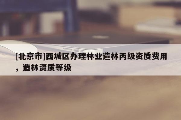 [北京市]西城區(qū)辦理林業(yè)造林丙級(jí)資質(zhì)費(fèi)用，造林資質(zhì)等級(jí)