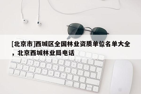 [北京市]西城區(qū)全國(guó)林業(yè)資質(zhì)單位名單大全，北京西城林業(yè)局電話