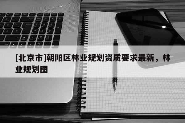 [北京市]朝陽區(qū)林業(yè)規(guī)劃資質(zhì)要求最新，林業(yè)規(guī)劃圖