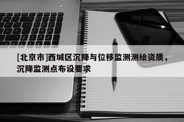 [北京市]西城區(qū)沉降與位移監(jiān)測(cè)測(cè)繪資質(zhì)，沉降監(jiān)測(cè)點(diǎn)布設(shè)要求