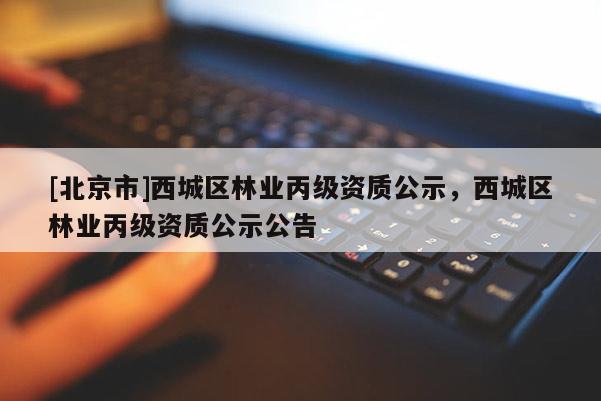 [北京市]西城區(qū)林業(yè)丙級資質(zhì)公示，西城區(qū)林業(yè)丙級資質(zhì)公示公告