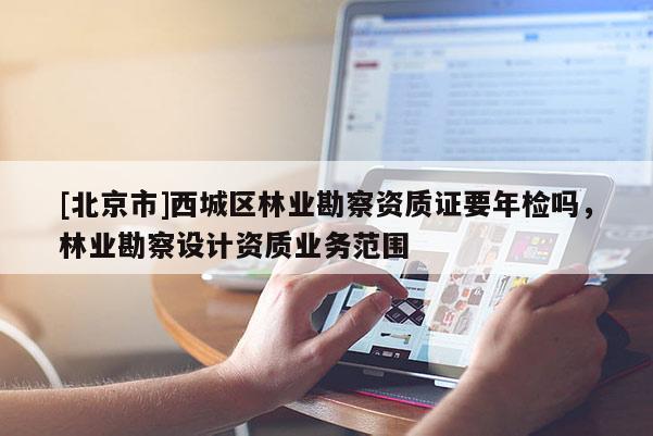 [北京市]西城區(qū)林業(yè)勘察資質(zhì)證要年檢嗎，林業(yè)勘察設(shè)計(jì)資質(zhì)業(yè)務(wù)范圍