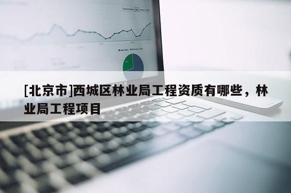 [北京市]西城區(qū)林業(yè)局工程資質(zhì)有哪些，林業(yè)局工程項(xiàng)目
