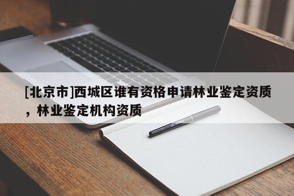 [北京市]西城區(qū)誰有資格申請林業(yè)鑒定資質(zhì)，林業(yè)鑒定機(jī)構(gòu)資質(zhì)