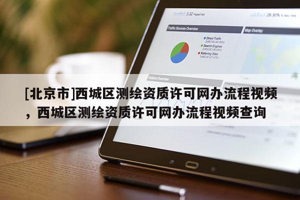 [北京市]西城區(qū)測繪資質(zhì)許可網(wǎng)辦流程視頻，西城區(qū)測繪資質(zhì)許可網(wǎng)辦流程視頻查詢