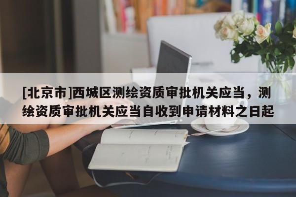 [北京市]西城區(qū)測繪資質(zhì)審批機關(guān)應(yīng)當(dāng)，測繪資質(zhì)審批機關(guān)應(yīng)當(dāng)自收到申請材料之日起