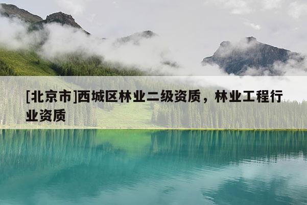 [北京市]西城區(qū)林業(yè)二級(jí)資質(zhì)，林業(yè)工程行業(yè)資質(zhì)