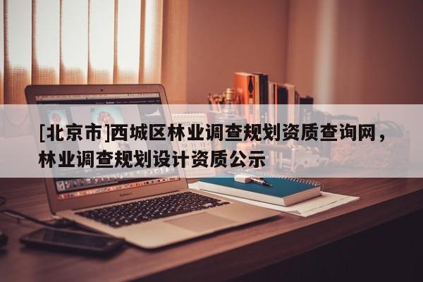 [北京市]西城區(qū)林業(yè)調(diào)查規(guī)劃資質(zhì)查詢網(wǎng)，林業(yè)調(diào)查規(guī)劃設(shè)計(jì)資質(zhì)公示