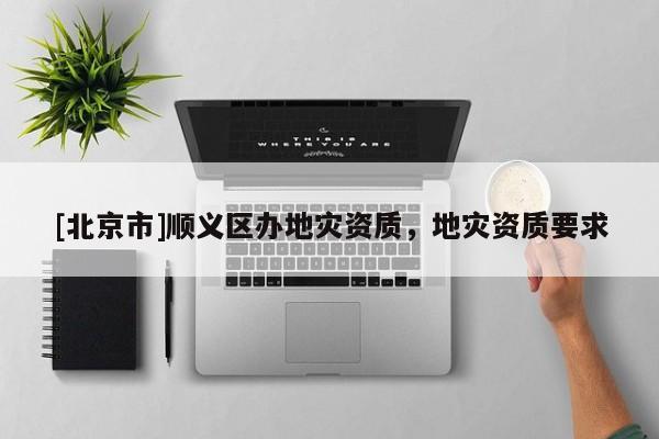 [北京市]順義區(qū)辦地災(zāi)資質(zhì)，地災(zāi)資質(zhì)要求