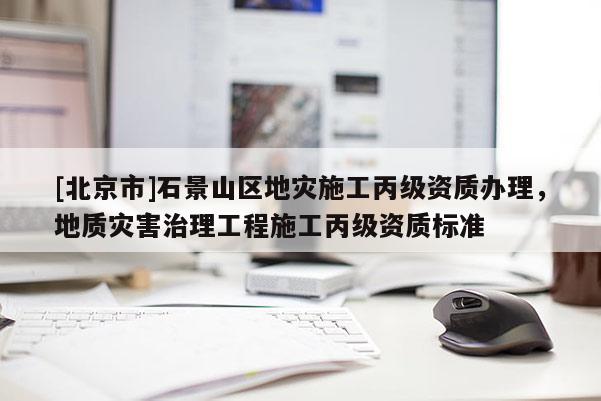 [北京市]石景山區(qū)地災(zāi)施工丙級(jí)資質(zhì)辦理，地質(zhì)災(zāi)害治理工程施工丙級(jí)資質(zhì)標(biāo)準(zhǔn)