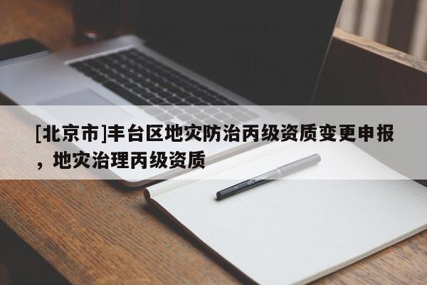 [北京市]豐臺(tái)區(qū)地災(zāi)防治丙級(jí)資質(zhì)變更申報(bào)，地災(zāi)治理丙級(jí)資質(zhì)