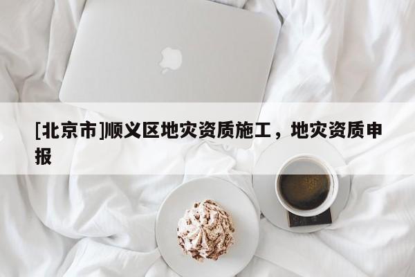 [北京市]順義區(qū)地災(zāi)資質(zhì)施工，地災(zāi)資質(zhì)申報(bào)