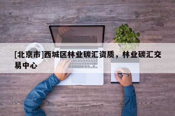 [北京市]西城區(qū)林業(yè)碳匯資質，林業(yè)碳匯交易中心