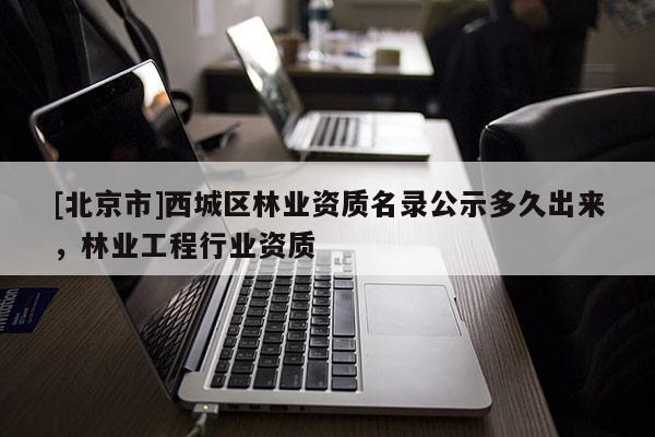 [北京市]西城區(qū)林業(yè)資質(zhì)名錄公示多久出來(lái)，林業(yè)工程行業(yè)資質(zhì)