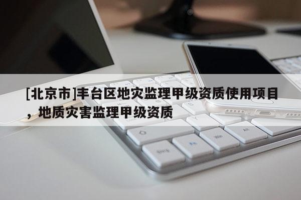 [北京市]豐臺區(qū)地災監(jiān)理甲級資質使用項目，地質災害監(jiān)理甲級資質