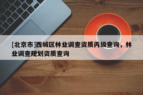[北京市]西城區(qū)林業(yè)調(diào)查資質(zhì)丙級(jí)查詢(xún)，林業(yè)調(diào)查規(guī)劃資質(zhì)查詢(xún)