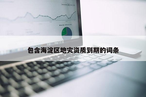 包含海淀區(qū)地災資質(zhì)到期的詞條