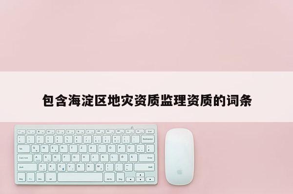 包含海淀區(qū)地災資質監(jiān)理資質的詞條