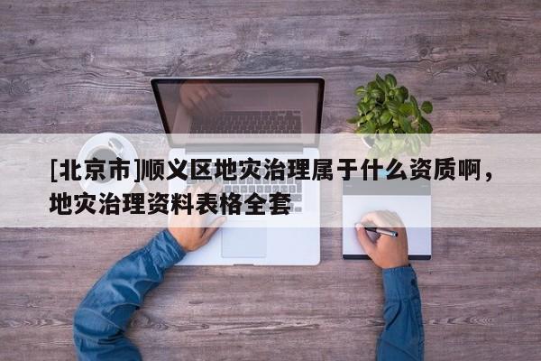 [北京市]順義區(qū)地災治理屬于什么資質啊，地災治理資料表格全套