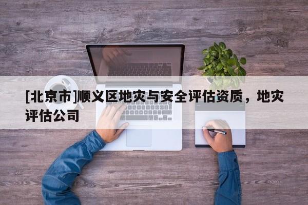 [北京市]順義區(qū)地災與安全評估資質，地災評估公司