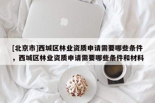 [北京市]西城區(qū)林業(yè)資質(zhì)申請需要哪些條件，西城區(qū)林業(yè)資質(zhì)申請需要哪些條件和材料