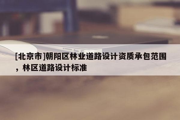 [北京市]朝陽區(qū)林業(yè)道路設(shè)計資質(zhì)承包范圍，林區(qū)道路設(shè)計標(biāo)準(zhǔn)