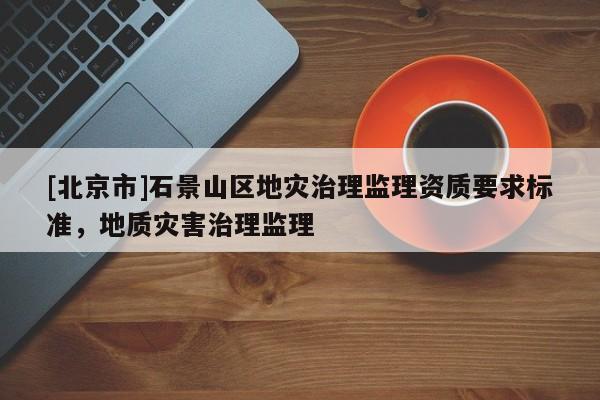 [北京市]石景山區(qū)地災治理監(jiān)理資質(zhì)要求標準，地質(zhì)災害治理監(jiān)理