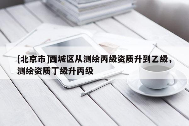[北京市]西城區(qū)從測繪丙級資質(zhì)升到乙級，測繪資質(zhì)丁級升丙級