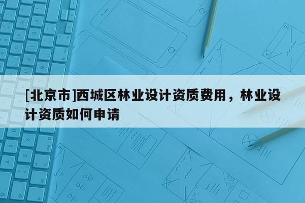 [北京市]西城區(qū)林業(yè)設(shè)計(jì)資質(zhì)費(fèi)用，林業(yè)設(shè)計(jì)資質(zhì)如何申請(qǐng)