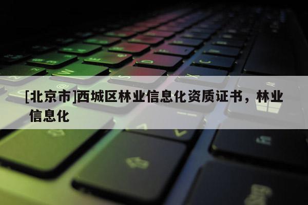 [北京市]西城區(qū)林業(yè)信息化資質(zhì)證書，林業(yè) 信息化