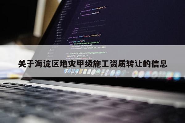 關(guān)于海淀區(qū)地災(zāi)甲級施工資質(zhì)轉(zhuǎn)讓的信息