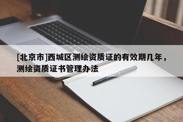 [北京市]西城區(qū)測繪資質(zhì)證的有效期幾年，測繪資質(zhì)證書管理辦法