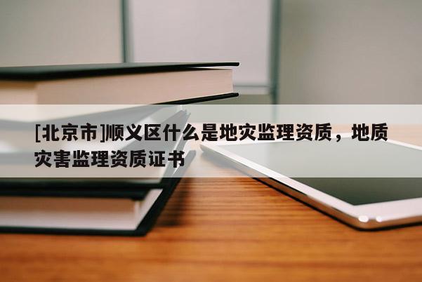[北京市]順義區(qū)什么是地災(zāi)監(jiān)理資質(zhì)，地質(zhì)災(zāi)害監(jiān)理資質(zhì)證書