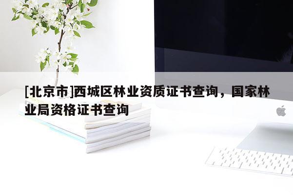 [北京市]西城區(qū)林業(yè)資質(zhì)證書查詢，國(guó)家林業(yè)局資格證書查詢
