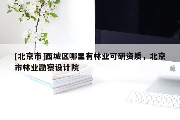 [北京市]西城區(qū)哪里有林業(yè)可研資質(zhì)，北京市林業(yè)勘察設(shè)計(jì)院