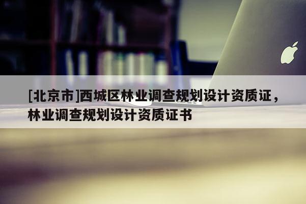 [北京市]西城區(qū)林業(yè)調(diào)查規(guī)劃設(shè)計(jì)資質(zhì)證，林業(yè)調(diào)查規(guī)劃設(shè)計(jì)資質(zhì)證書