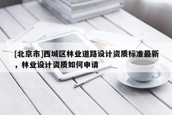 [北京市]西城區(qū)林業(yè)道路設(shè)計(jì)資質(zhì)標(biāo)準(zhǔn)最新，林業(yè)設(shè)計(jì)資質(zhì)如何申請(qǐng)