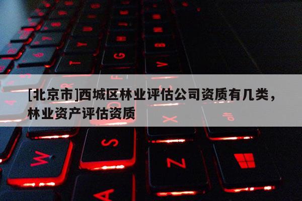 [北京市]西城區(qū)林業(yè)評估公司資質(zhì)有幾類，林業(yè)資產(chǎn)評估資質(zhì)