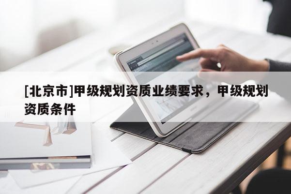 [北京市]甲級(jí)規(guī)劃資質(zhì)業(yè)績(jī)要求，甲級(jí)規(guī)劃資質(zhì)條件