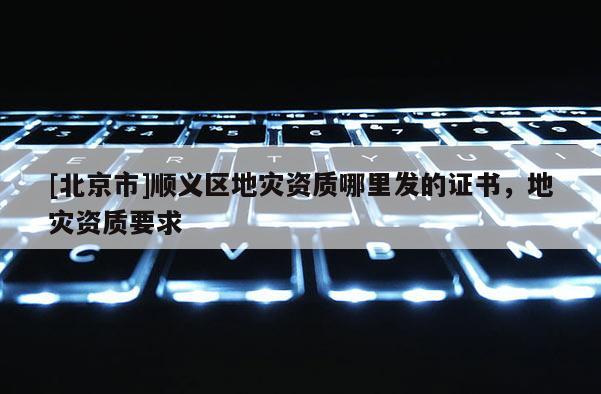 [北京市]順義區(qū)地災(zāi)資質(zhì)哪里發(fā)的證書，地災(zāi)資質(zhì)要求