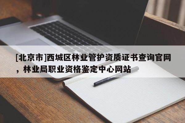 [北京市]西城區(qū)林業(yè)管護(hù)資質(zhì)證書查詢官網(wǎng)，林業(yè)局職業(yè)資格鑒定中心網(wǎng)站