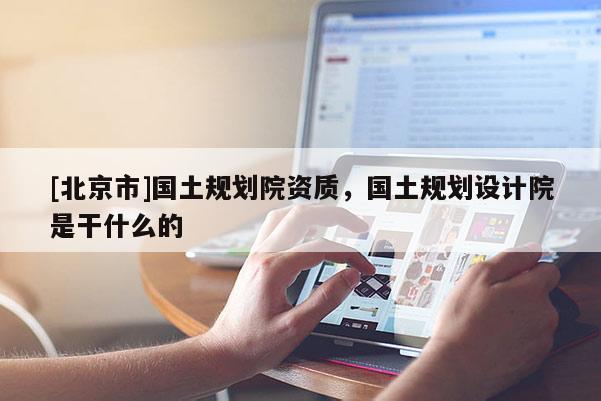 [北京市]國(guó)土規(guī)劃院資質(zhì)，國(guó)土規(guī)劃設(shè)計(jì)院是干什么的